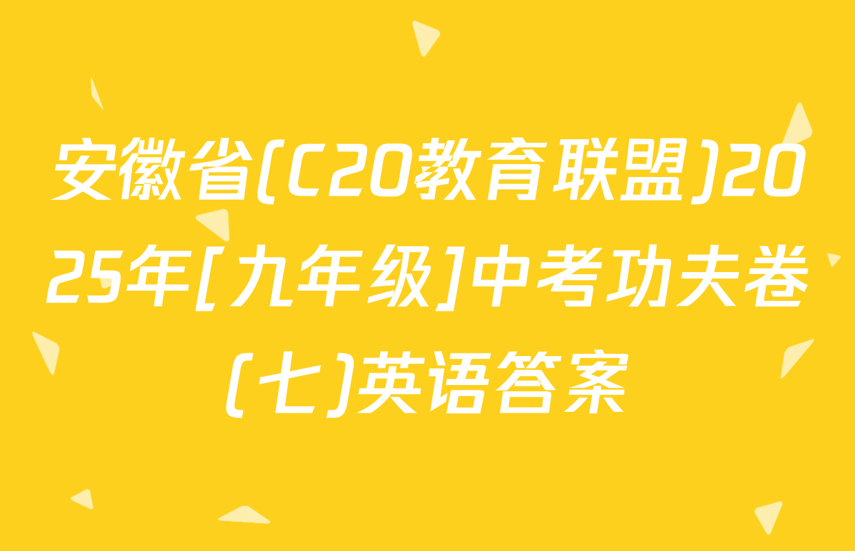 安徽省(C20教育联盟)2025年[九年级]中考功夫卷(七)英语答案