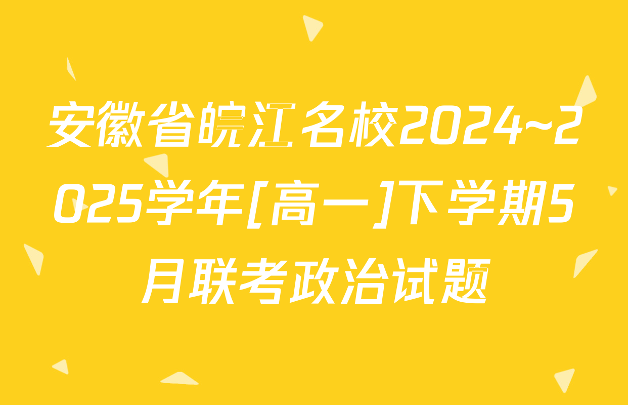 安徽省皖江名校2024~2025学年[高一]下学期5月联考政治试题