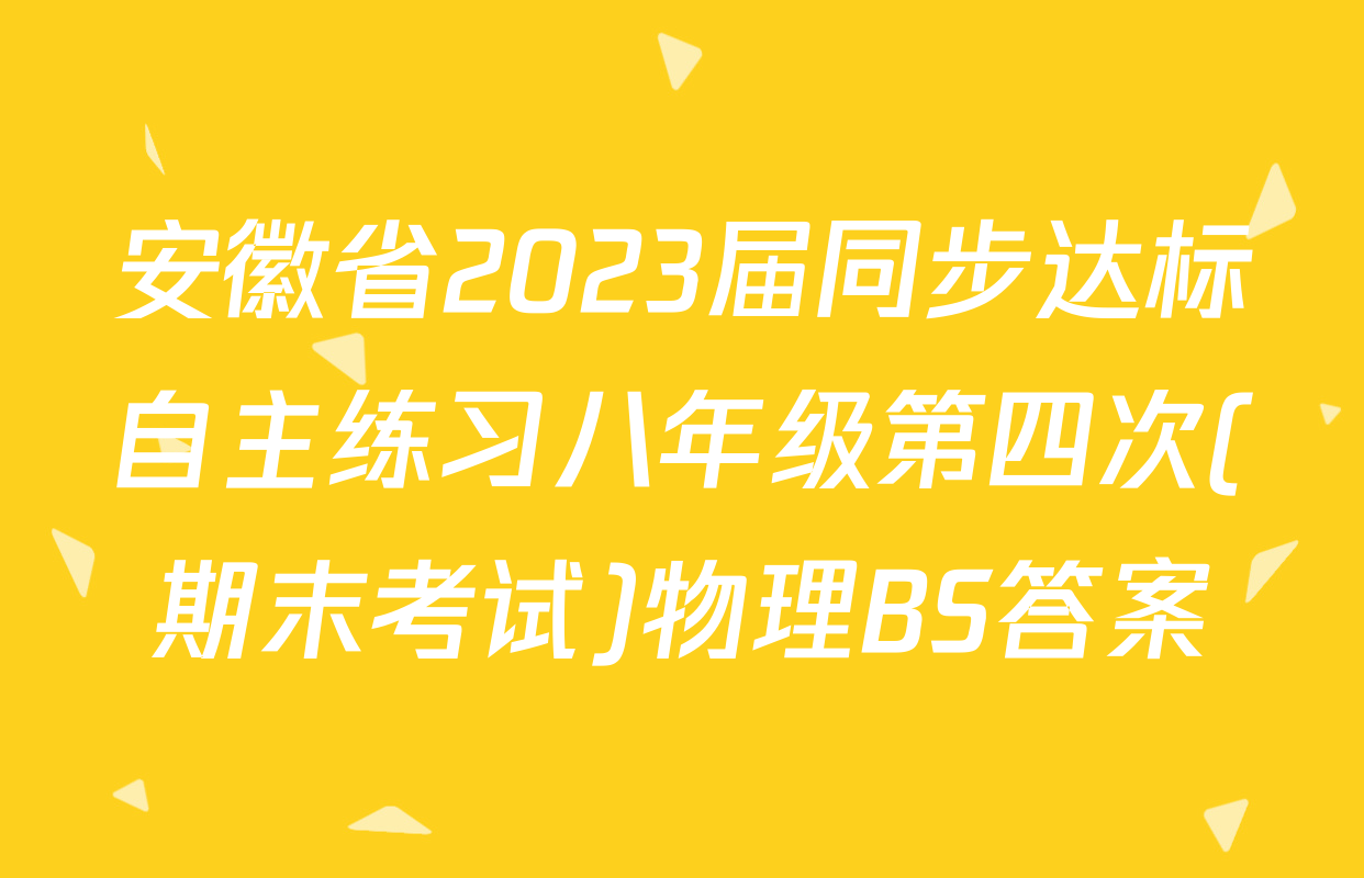 安徽省2023届同步达标自主练习八年级第四次(期末考试)物理BS答案