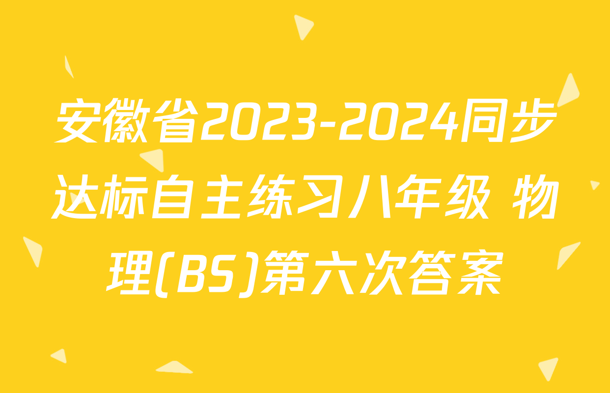 安徽省2023-2024同步达标自主练习八年级 物理(BS)第六次答案