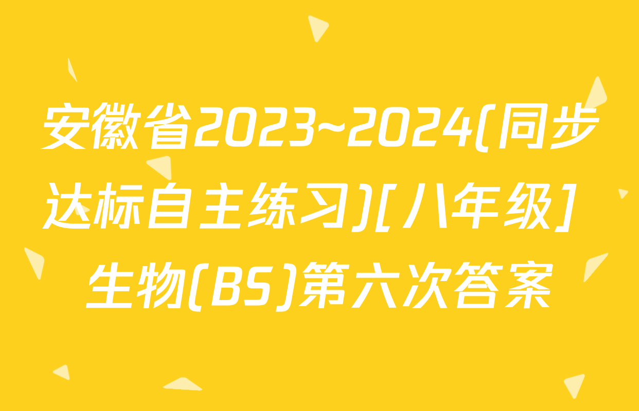安徽省2023~2024(同步达标自主练习)[八年级] 生物(BS)第六次答案