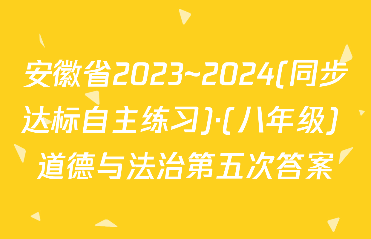 安徽省2023~2024(同步达标自主练习)·(八年级) 道德与法治第五次答案