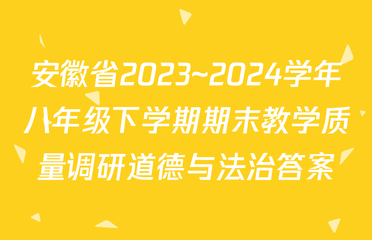 安徽省2023~2024学年八年级下学期期末教学质量调研道德与法治答案