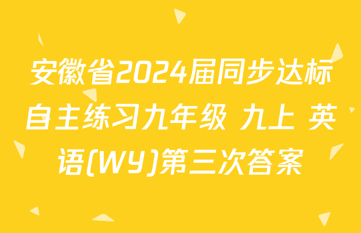 安徽省2024届同步达标自主练习九年级 九上 英语(WY)第三次答案