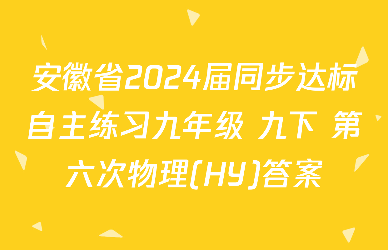 安徽省2024届同步达标自主练习九年级 九下 第六次物理(HY)答案