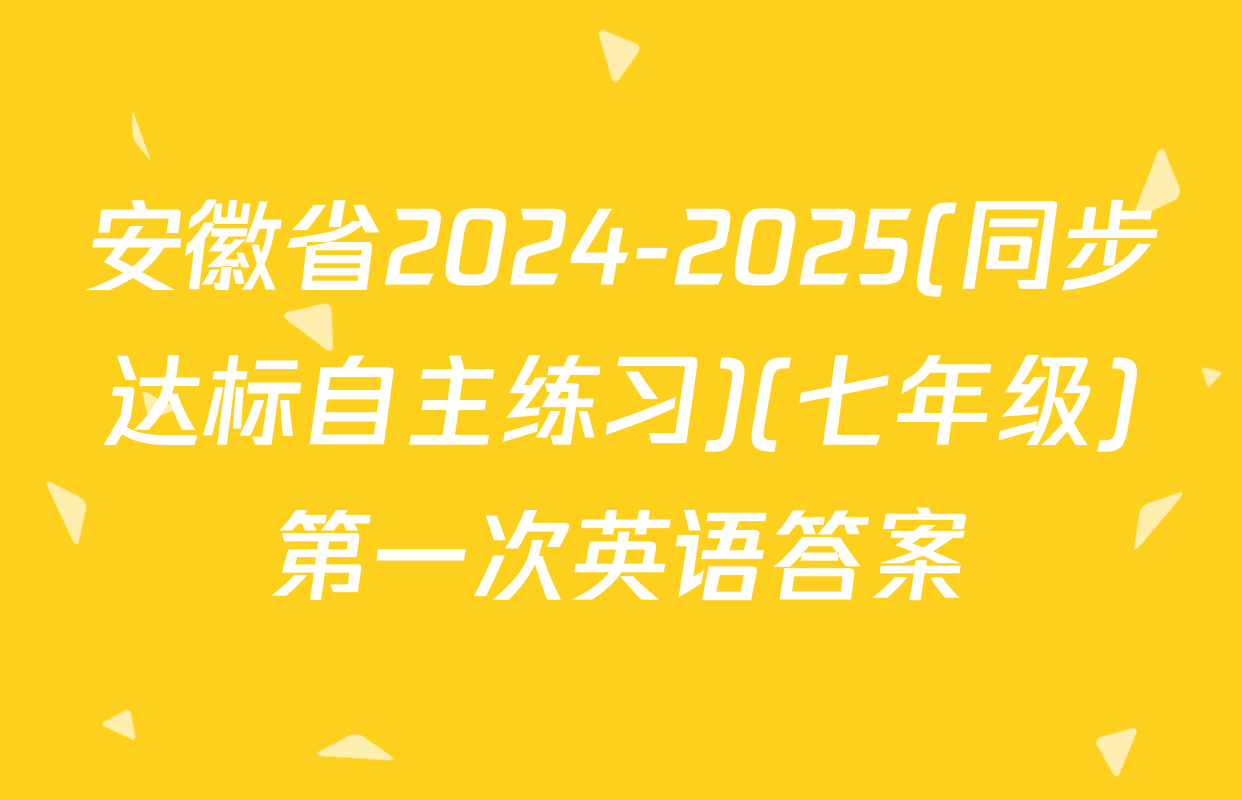 安徽省2024-2025(同步达标自主练习)(七年级)第一次英语答案