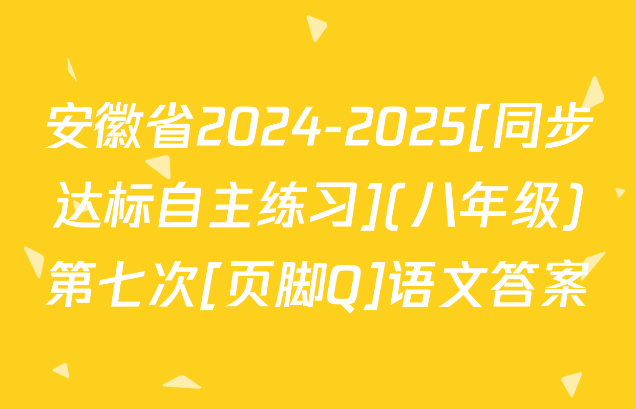 安徽省2024-2025[同步达标自主练习](八年级)第七次[页脚Q]语文答案