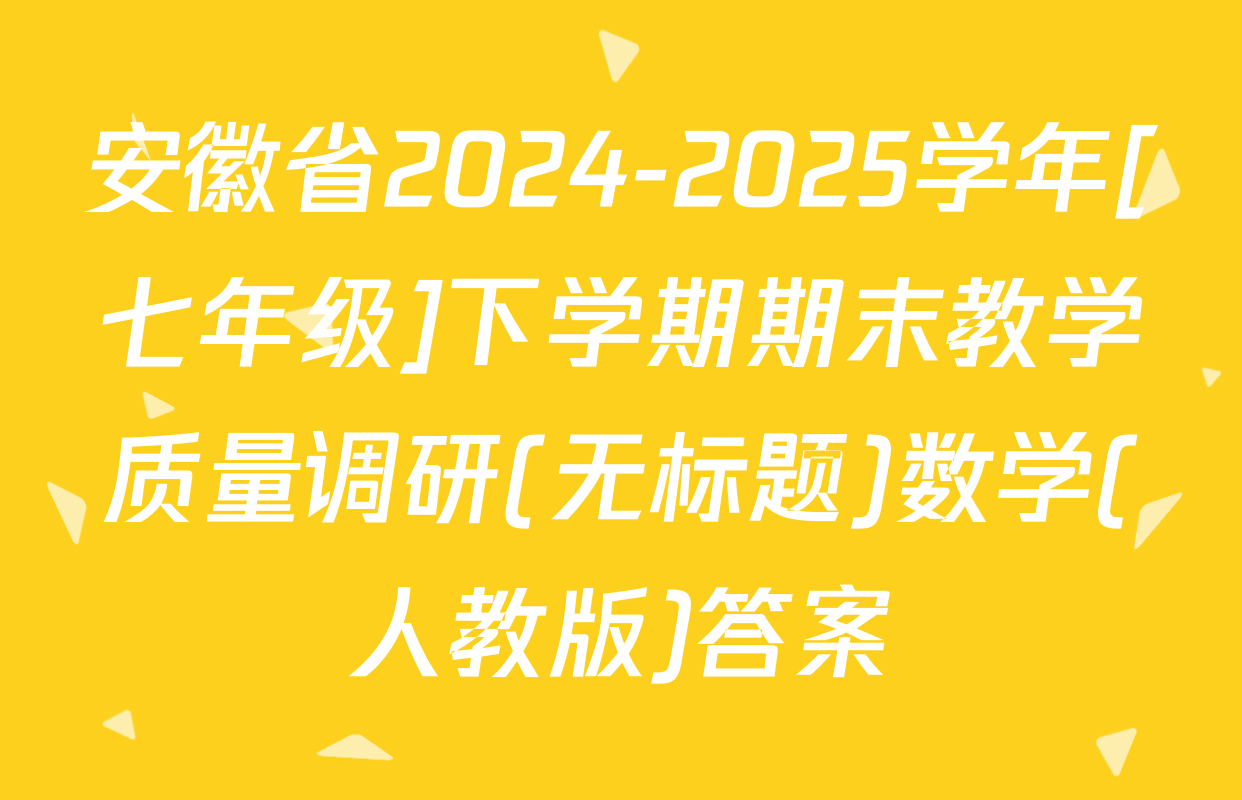 安徽省2024-2025学年[七年级]下学期期末教学质量调研(无标题)数学(人教版)答案