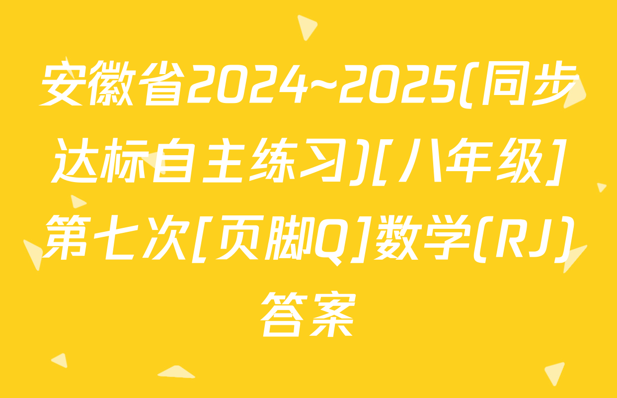 安徽省2024~2025(同步达标自主练习)[八年级]第七次[页脚Q]数学(RJ)答案