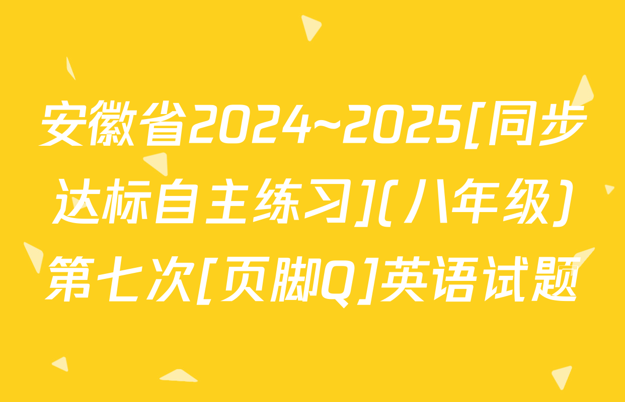 安徽省2024~2025[同步达标自主练习](八年级)第七次[页脚Q]英语试题