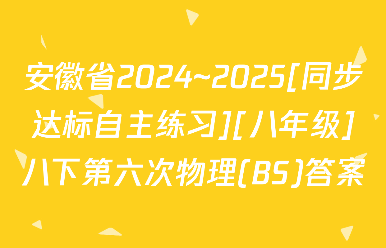 安徽省2024~2025[同步达标自主练习][八年级]八下第六次物理(BS)答案