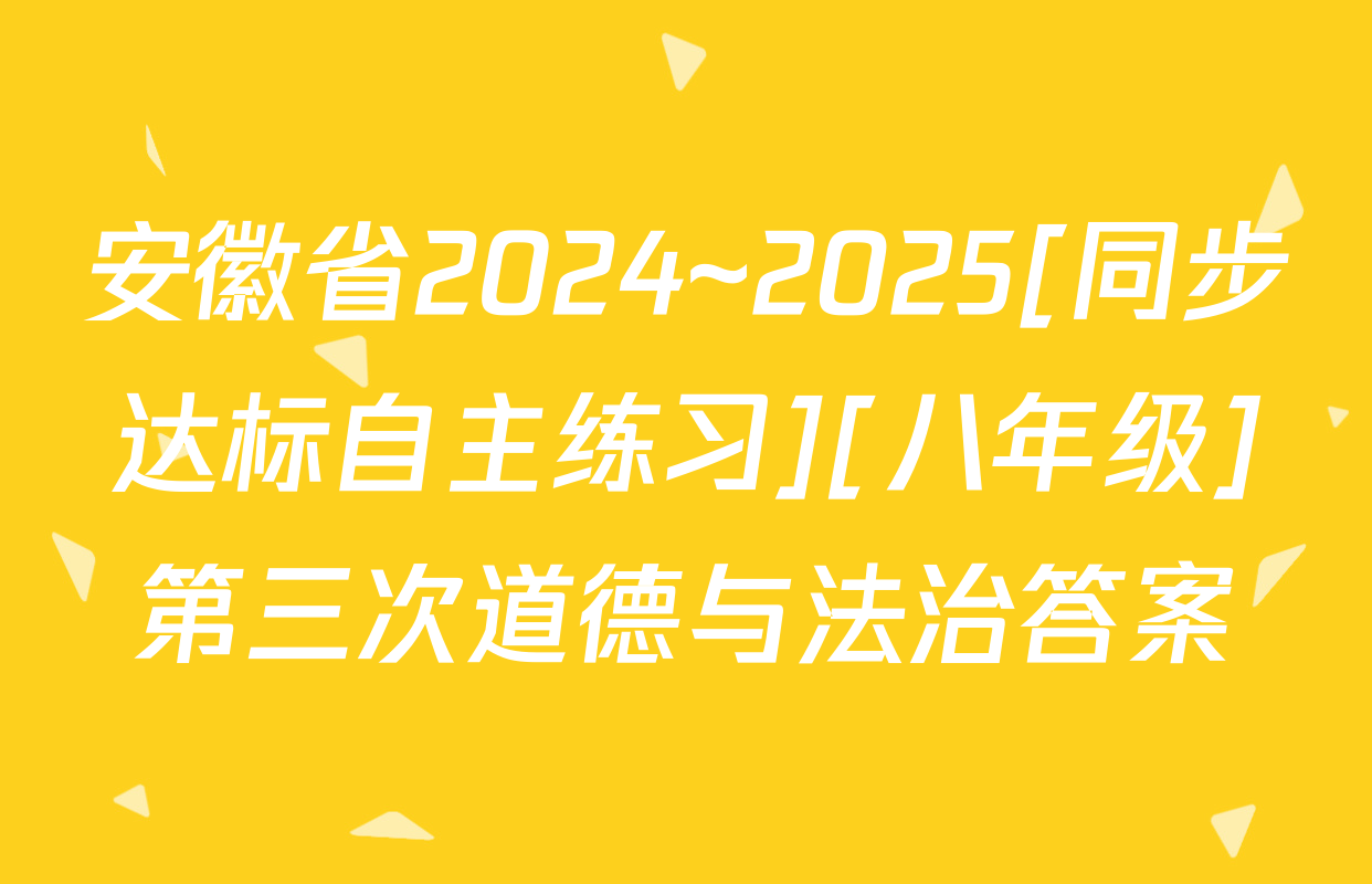 安徽省2024~2025[同步达标自主练习][八年级]第三次道德与法治答案