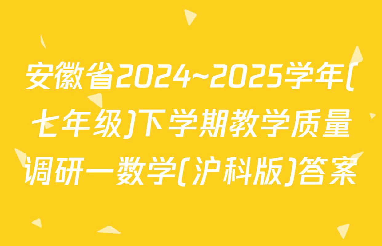 安徽省2024~2025学年(七年级)下学期教学质量调研一数学(沪科版)答案