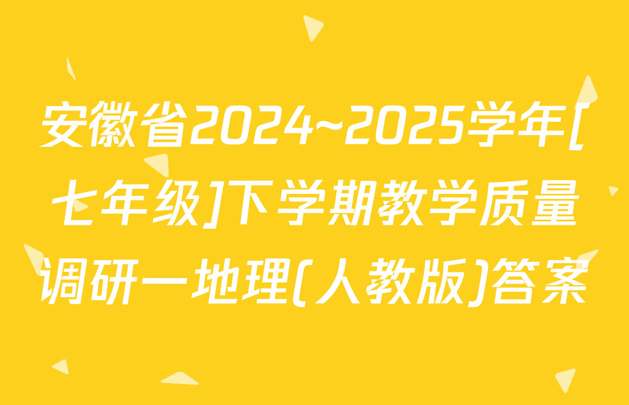 安徽省2024~2025学年[七年级]下学期教学质量调研一地理(人教版)答案