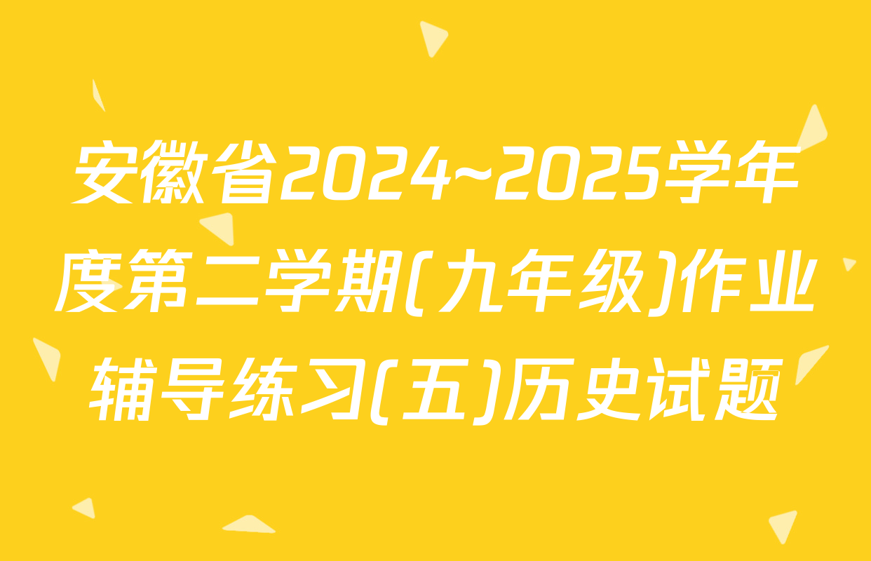 安徽省2024~2025学年度第二学期(九年级)作业辅导练习(五)历史试题
