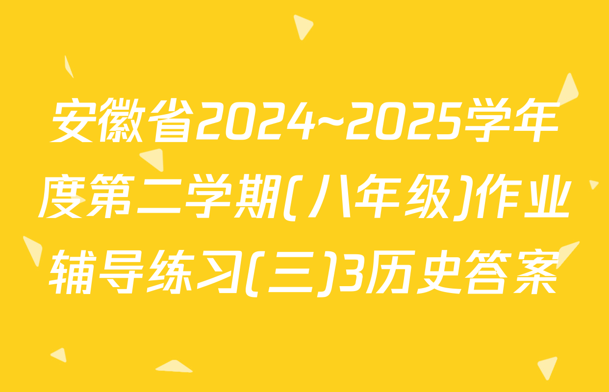 安徽省2024~2025学年度第二学期(八年级)作业辅导练习(三)3历史答案