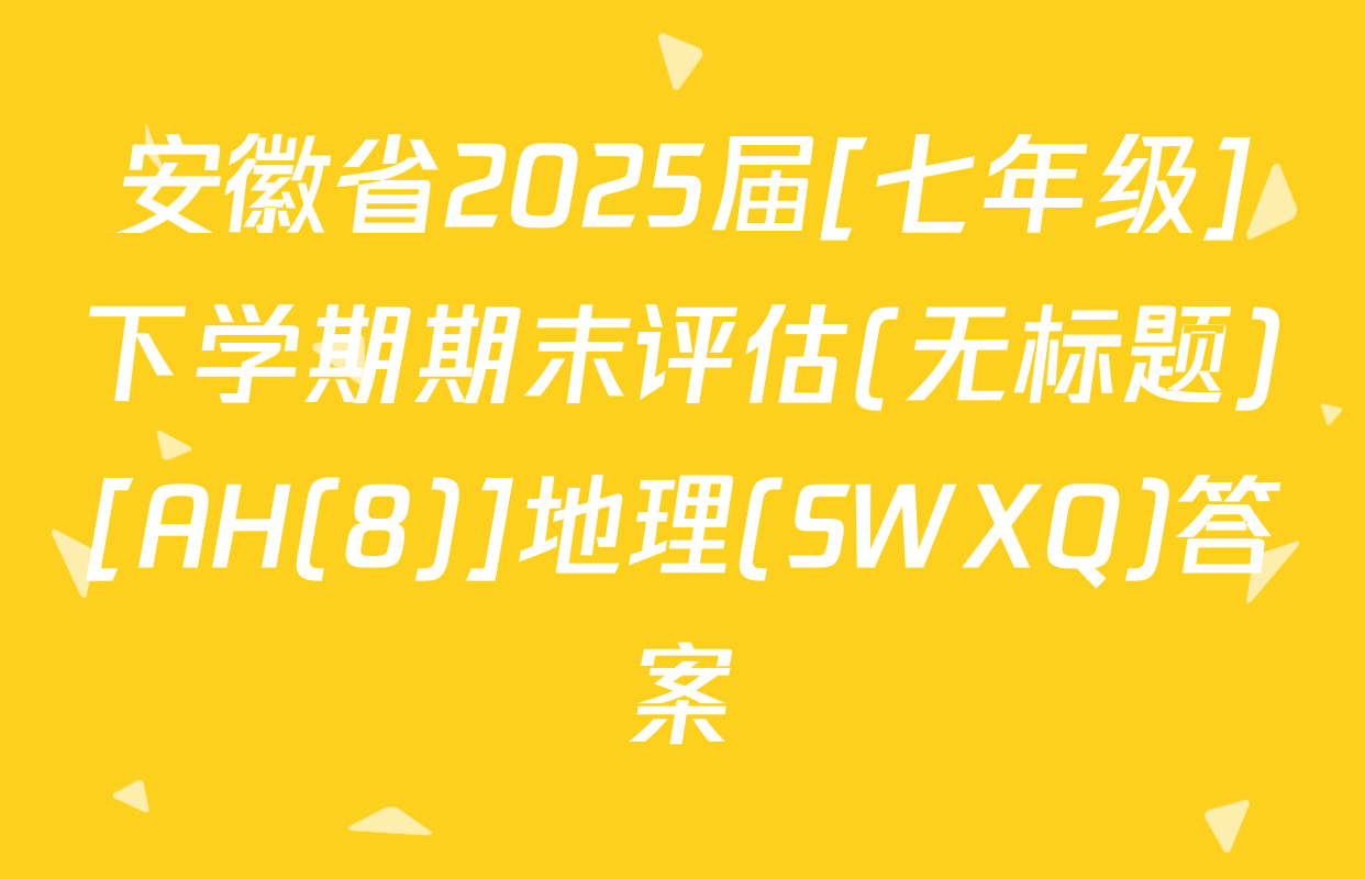 安徽省2025届[七年级]下学期期末评估(无标题)[AH(8)]地理(SWXQ)答案