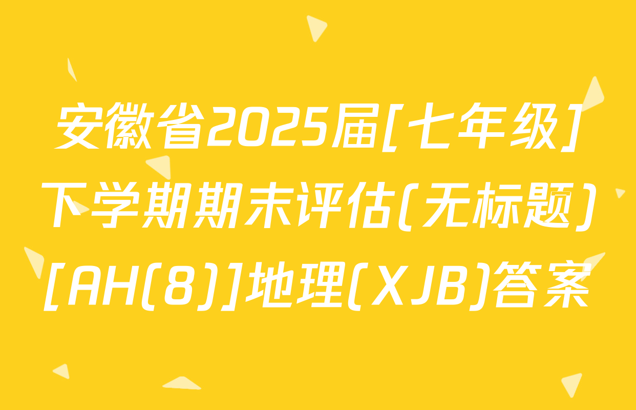 安徽省2025届[七年级]下学期期末评估(无标题)[AH(8)]地理(XJB)答案
