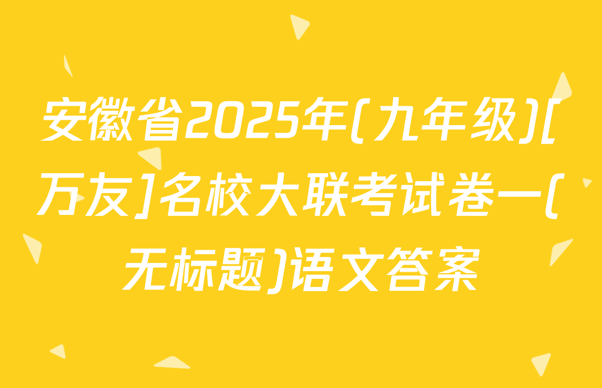 安徽省2025年(九年级)[万友]名校大联考试卷一(无标题)语文答案