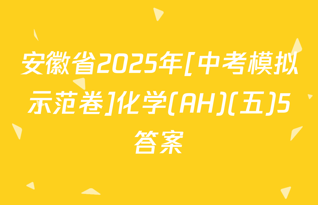 安徽省2025年[中考模拟示范卷]化学(AH)(五)5答案