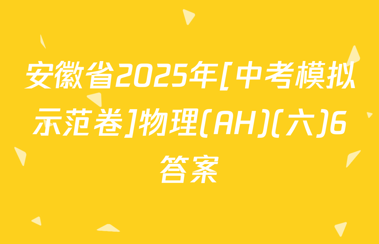 安徽省2025年[中考模拟示范卷]物理(AH)(六)6答案