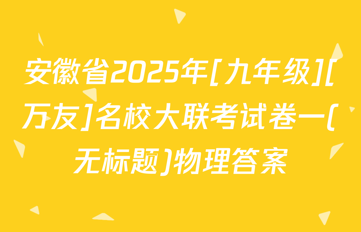 安徽省2025年[九年级][万友]名校大联考试卷一(无标题)物理答案