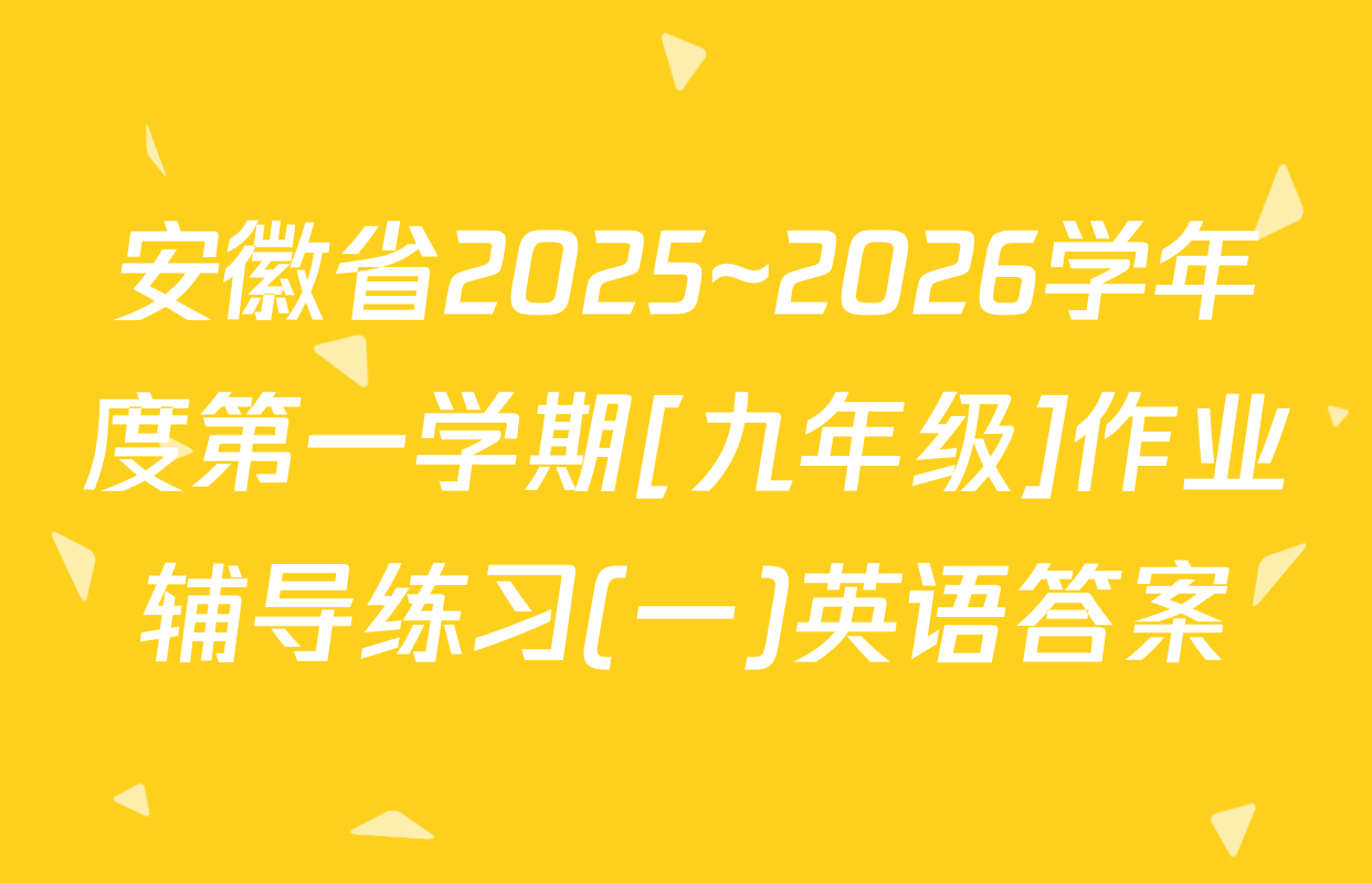 安徽省2025~2026学年度第一学期[九年级]作业辅导练习(一)英语答案