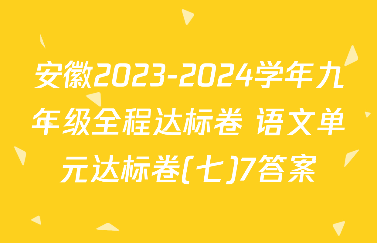 安徽2023-2024学年九年级全程达标卷 语文单元达标卷(七)7答案