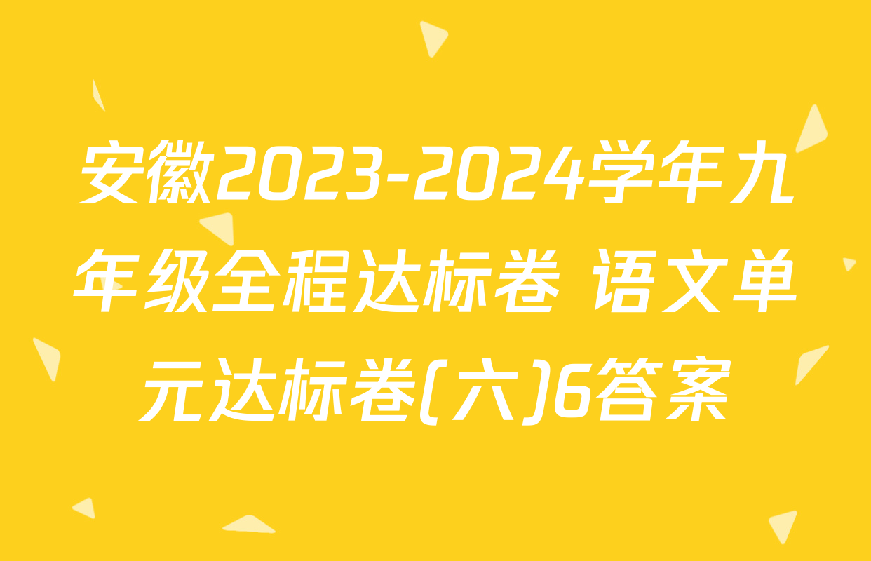 安徽2023-2024学年九年级全程达标卷 语文单元达标卷(六)6答案