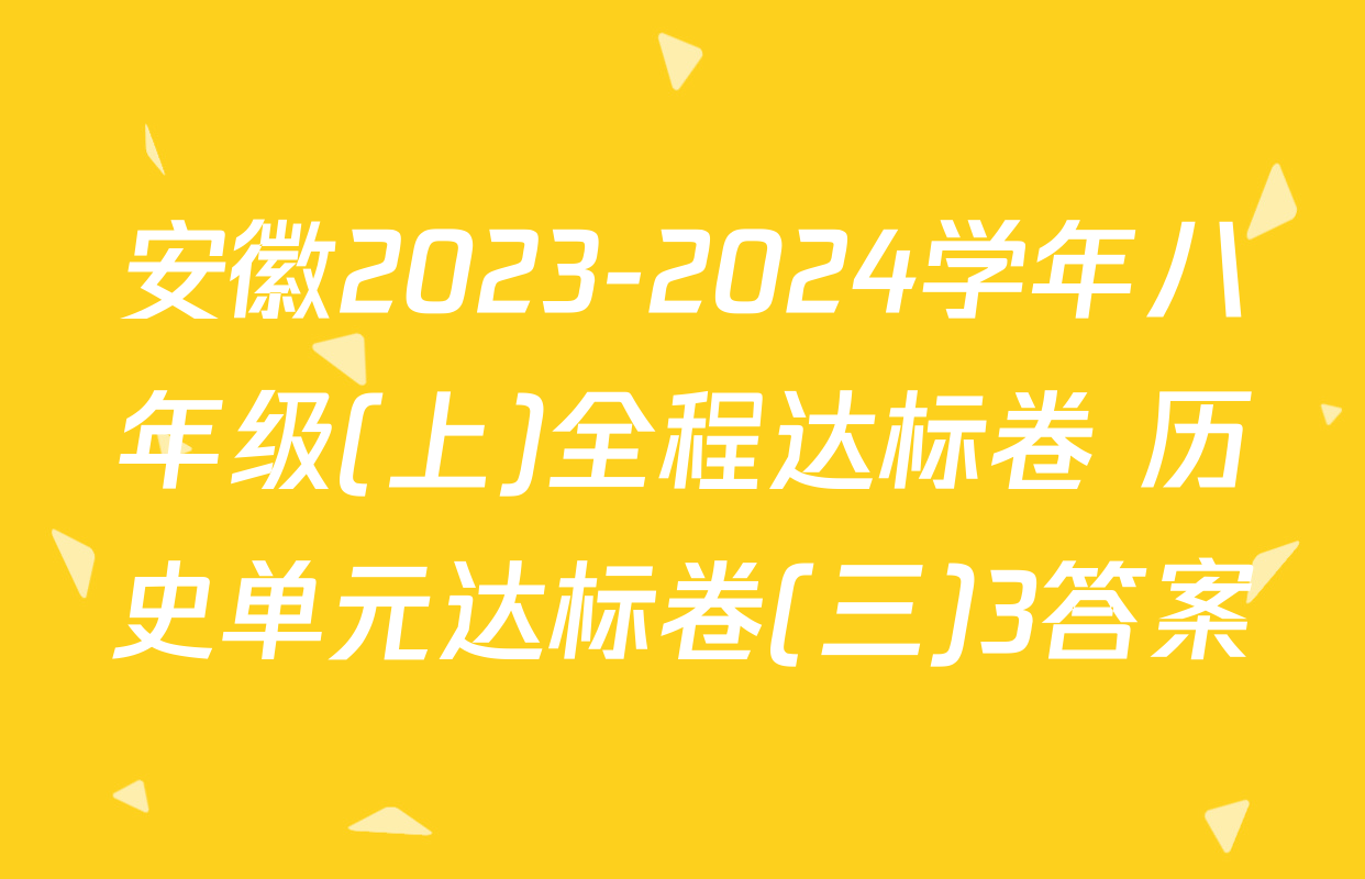 安徽2023-2024学年八年级(上)全程达标卷 历史单元达标卷(三)3答案