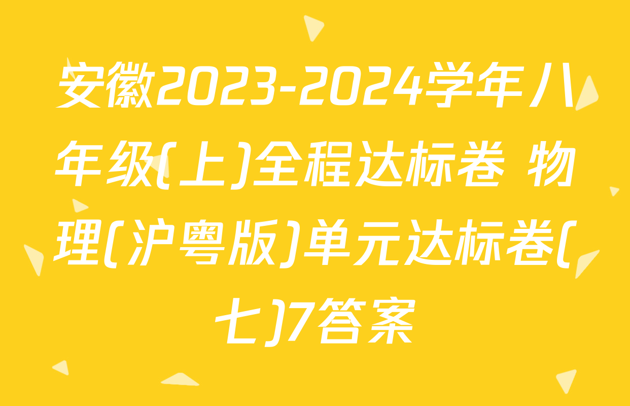 安徽2023-2024学年八年级(上)全程达标卷 物理(沪粤版)单元达标卷(七)7答案