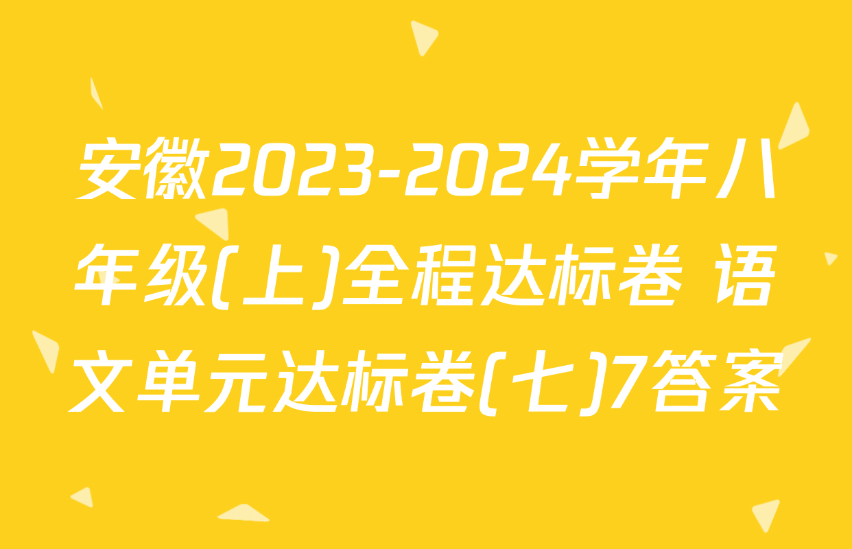 安徽2023-2024学年八年级(上)全程达标卷 语文单元达标卷(七)7答案