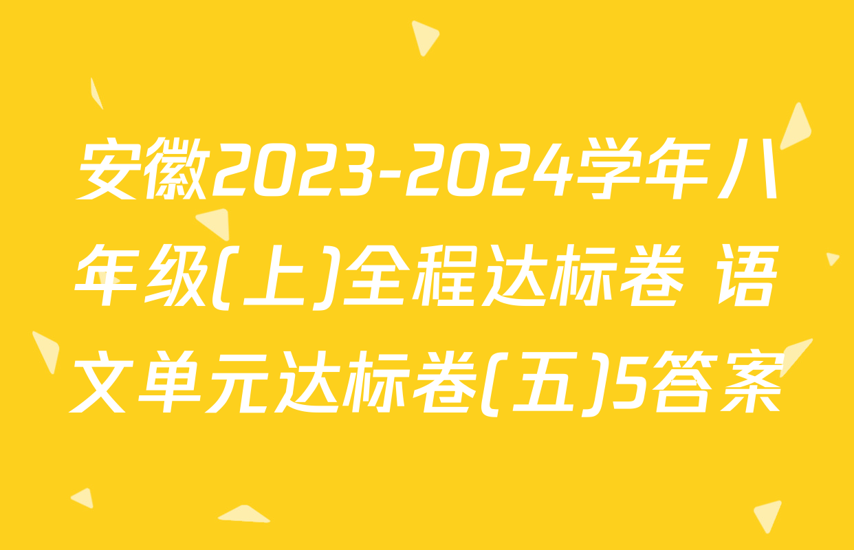 安徽2023-2024学年八年级(上)全程达标卷 语文单元达标卷(五)5答案