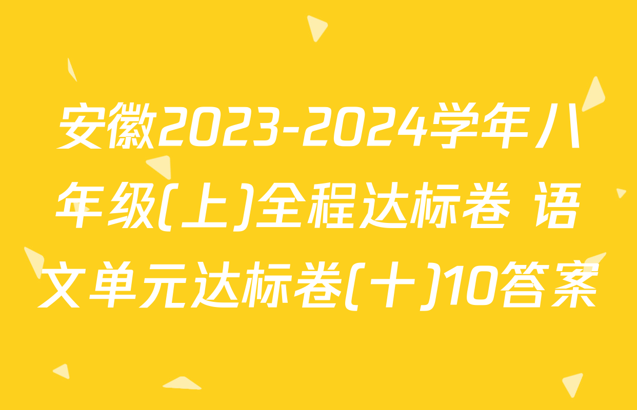 安徽2023-2024学年八年级(上)全程达标卷 语文单元达标卷(十)10答案