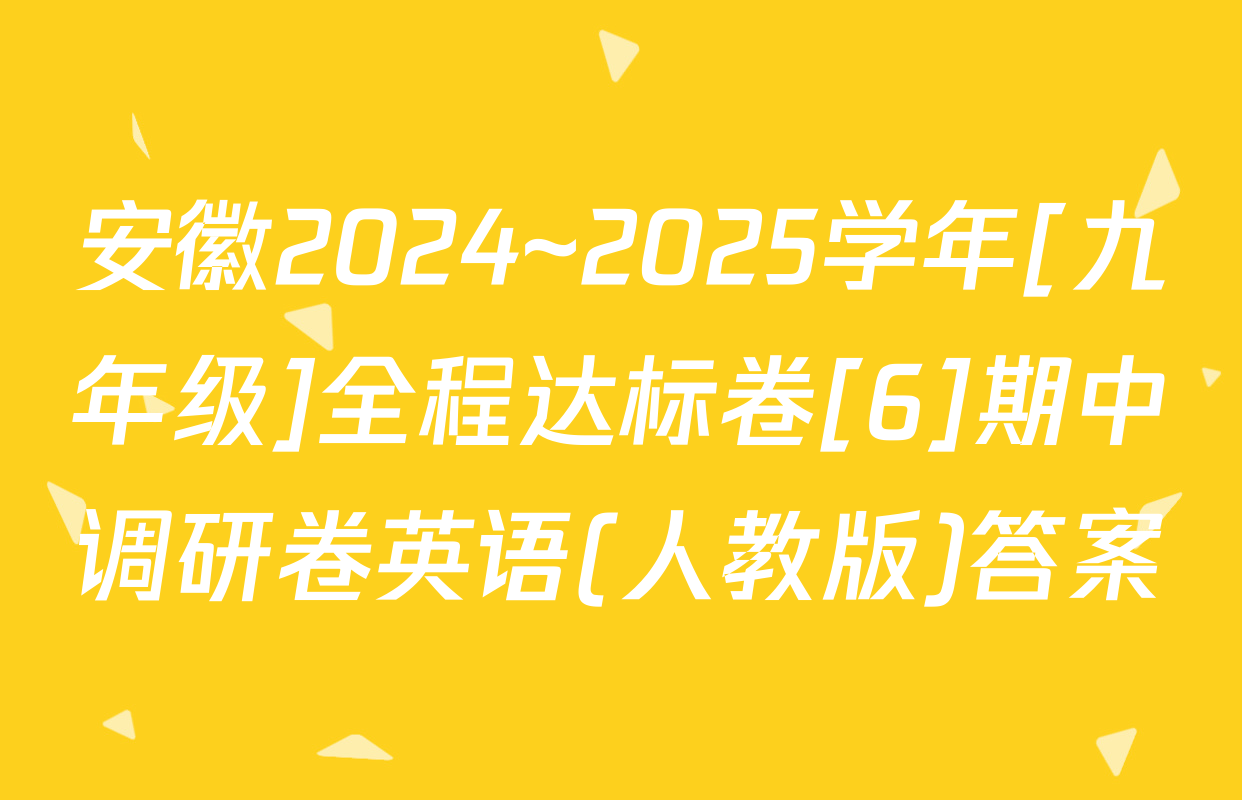安徽2024~2025学年[九年级]全程达标卷[6]期中调研卷英语(人教版)答案