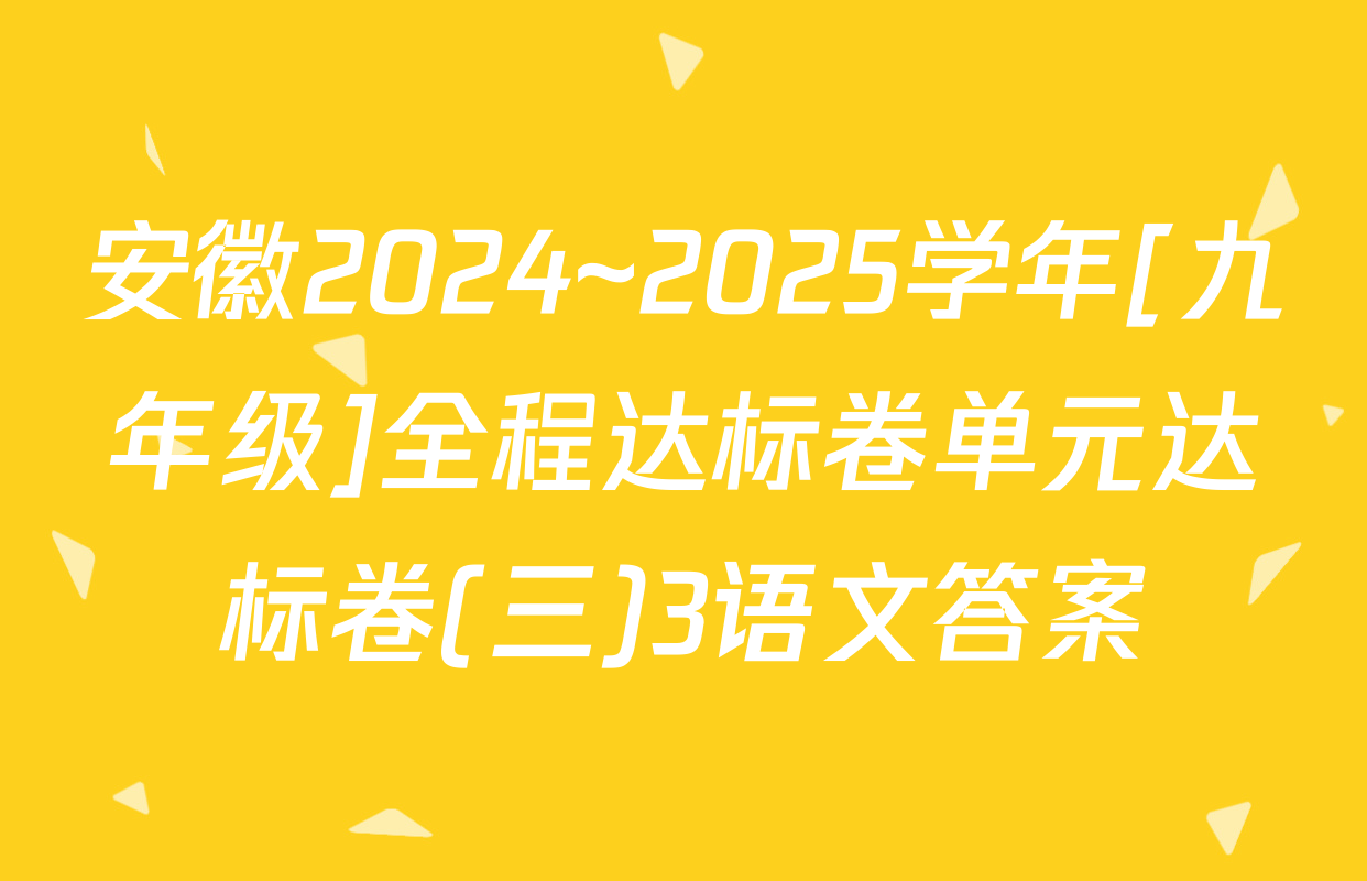 安徽2024~2025学年[九年级]全程达标卷单元达标卷(三)3语文答案
