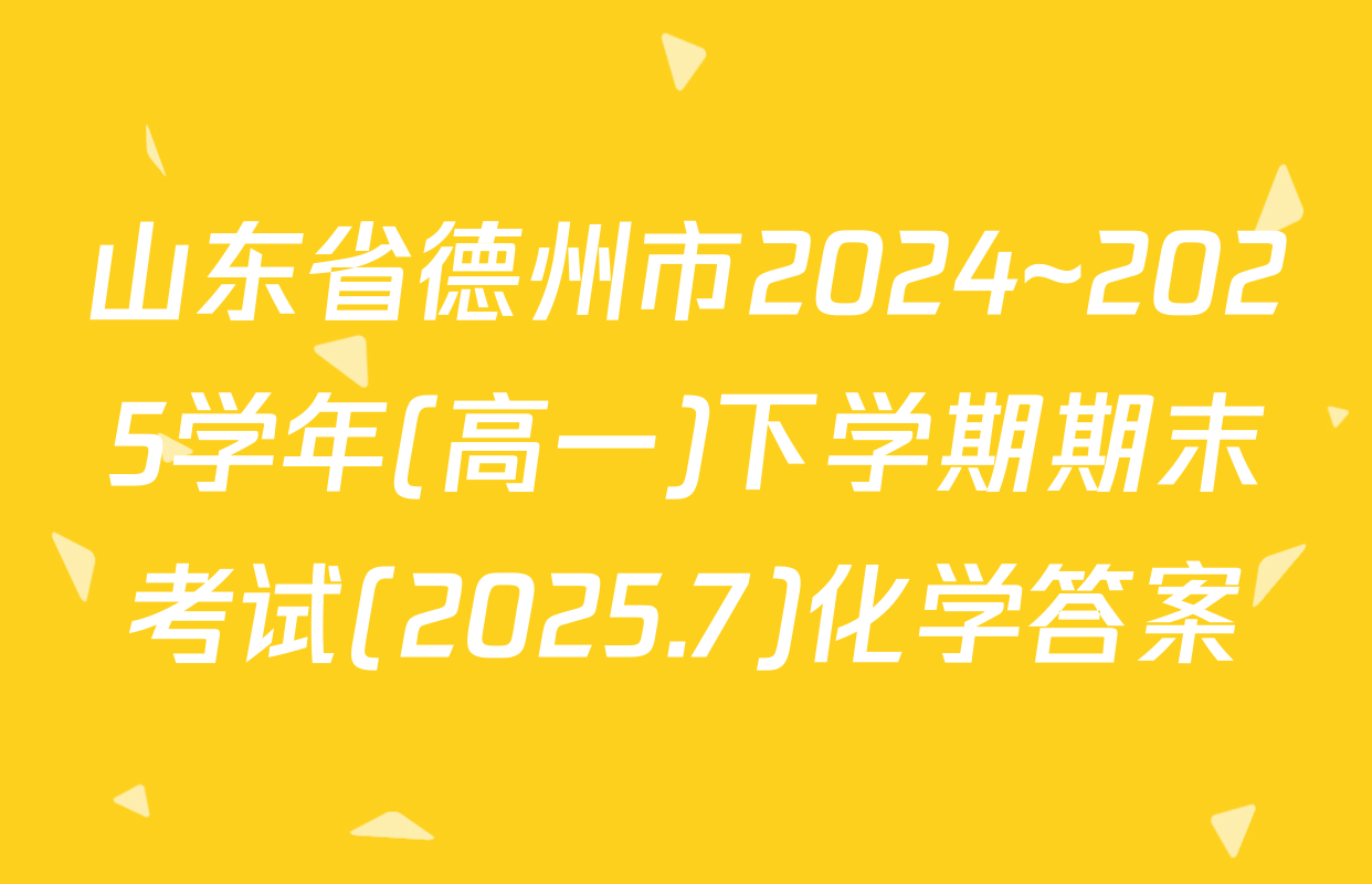 山东省德州市2024~2025学年(高一)下学期期末考试(2025.7)化学答案