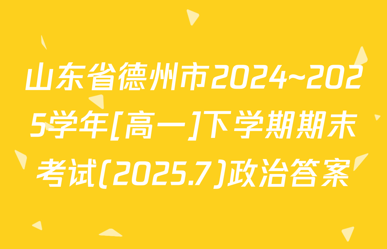 山东省德州市2024~2025学年[高一]下学期期末考试(2025.7)政治答案