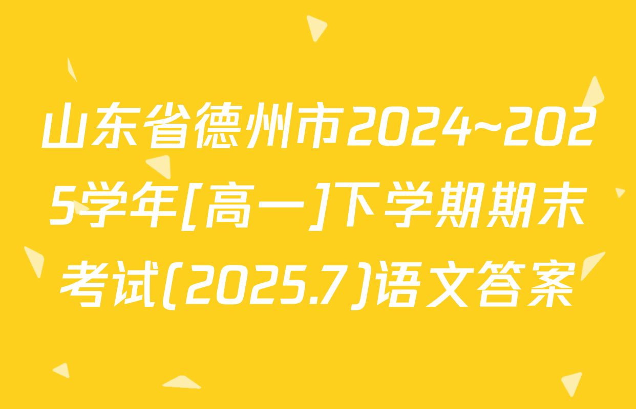 山东省德州市2024~2025学年[高一]下学期期末考试(2025.7)语文答案