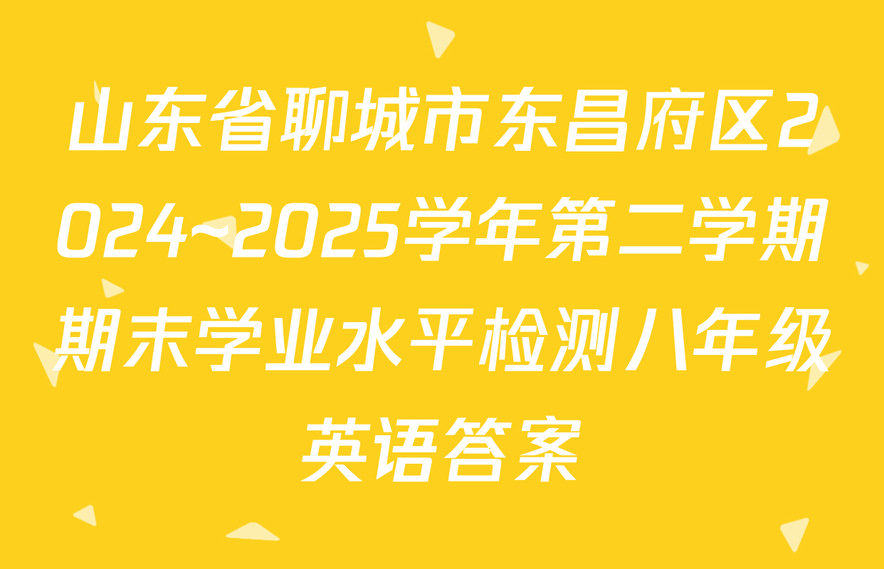 山东省聊城市东昌府区2024~2025学年第二学期期末学业水平检测八年级英语答案