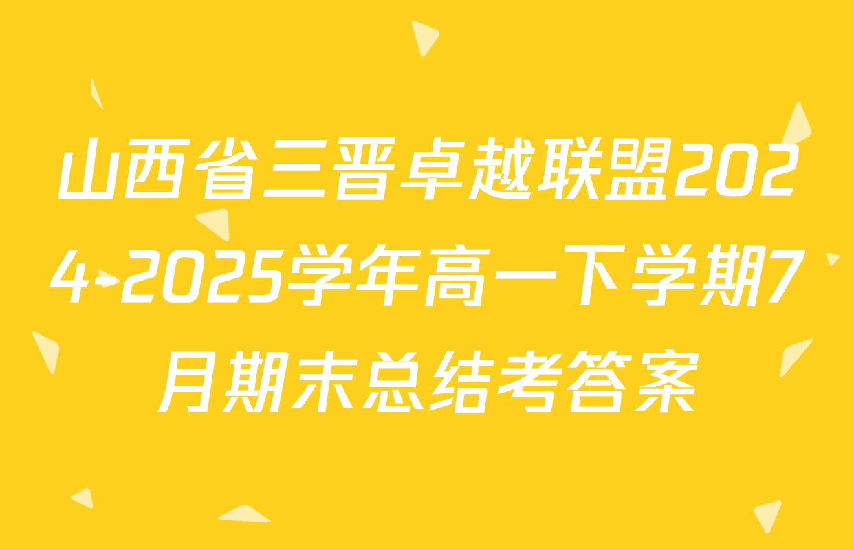 山西省三晋卓越联盟2024-2025学年高一下学期7月期末总结考答案
