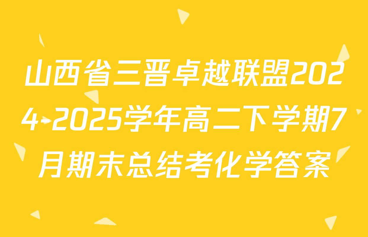 山西省三晋卓越联盟2024-2025学年高二下学期7月期末总结考化学答案