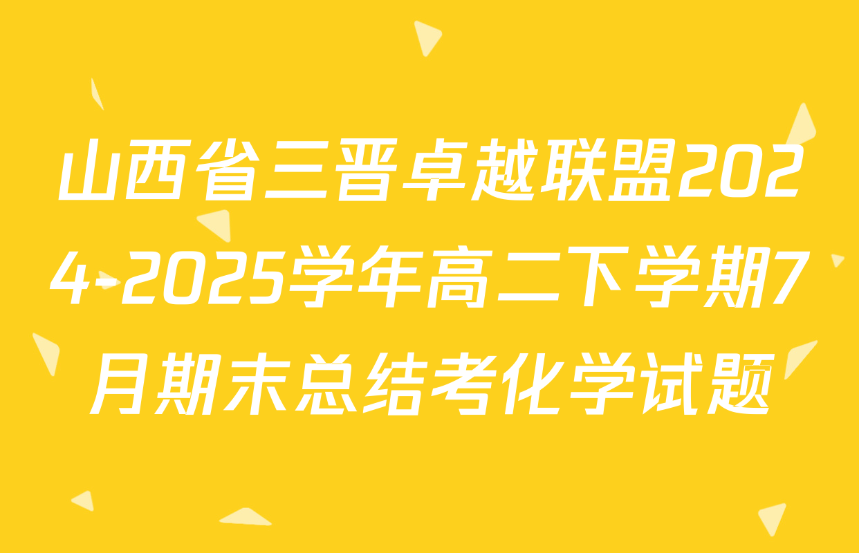 山西省三晋卓越联盟2024-2025学年高二下学期7月期末总结考化学试题