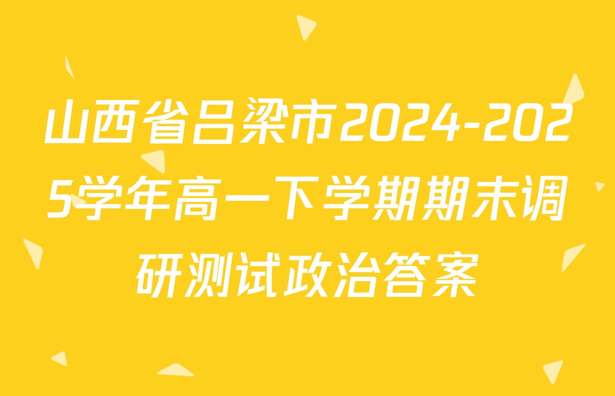 山西省吕梁市2024-2025学年高一下学期期末调研测试政治答案