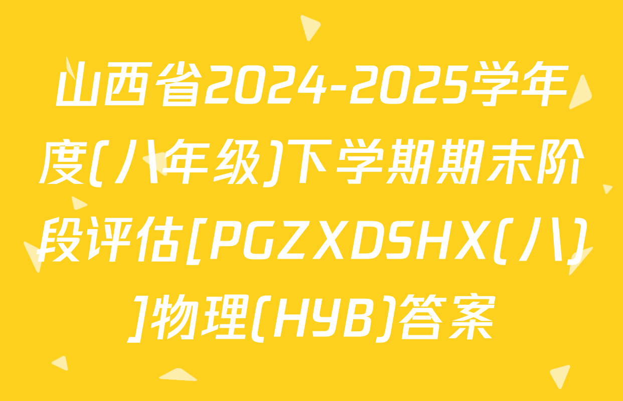 山西省2024-2025学年度(八年级)下学期期末阶段评估[PGZXDSHX(八)]物理(HYB)答案
