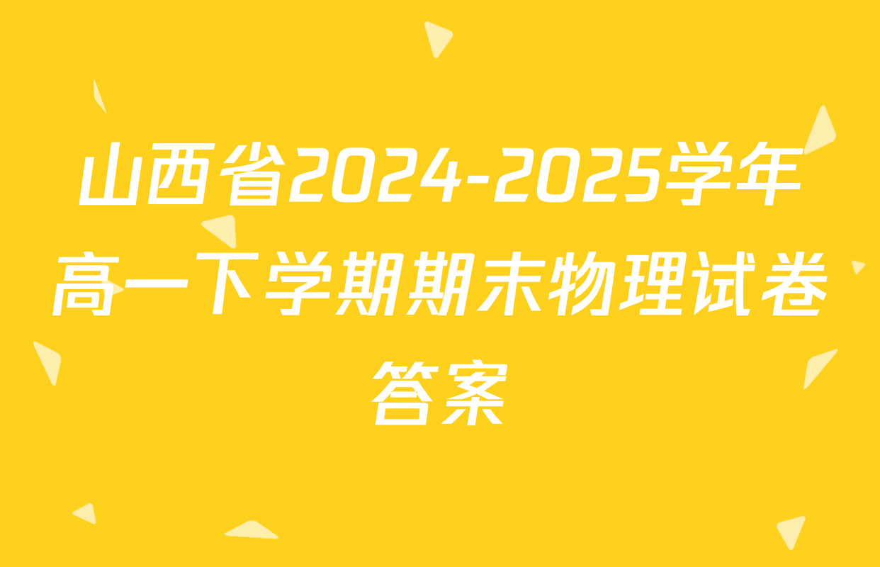 山西省2024-2025学年高一下学期期末物理试卷答案