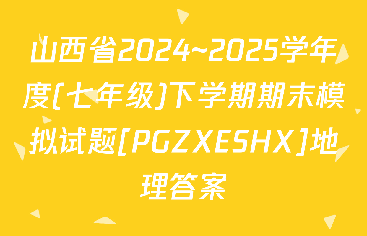 山西省2024~2025学年度(七年级)下学期期末模拟试题[PGZXESHX]地理答案