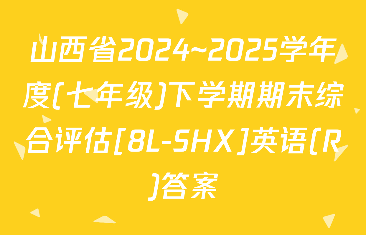 山西省2024~2025学年度(七年级)下学期期末综合评估[8L-SHX]英语(R)答案