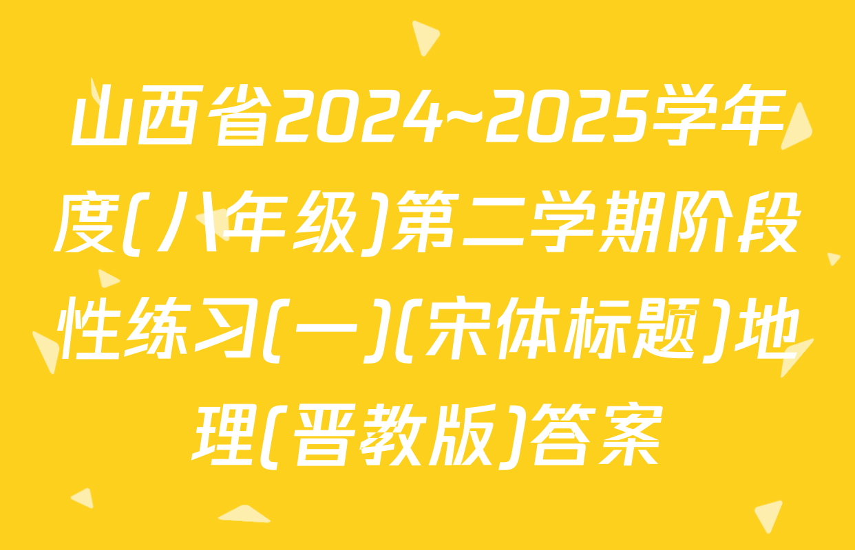 山西省2024~2025学年度(八年级)第二学期阶段性练习(一)(宋体标题)地理(晋教版)答案