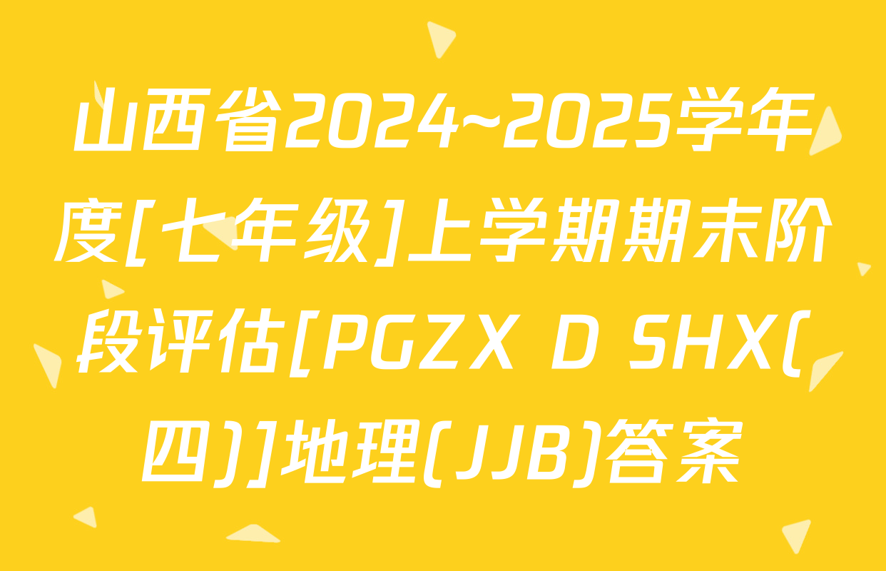 山西省2024~2025学年度[七年级]上学期期末阶段评估[PGZX D SHX(四)]地理(JJB)答案